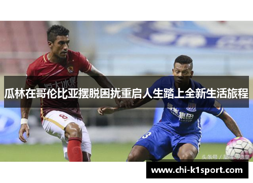 瓜林在哥伦比亚摆脱困扰重启人生踏上全新生活旅程 瓜林在哥伦比亚摆脱困扰重启人生踏上全新生活旅程