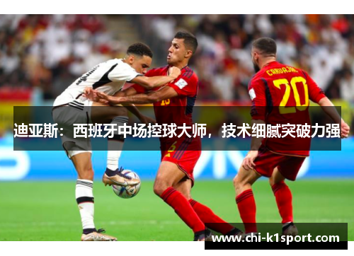 迪亚斯：西班牙中场控球大师，技术细腻突破力强
