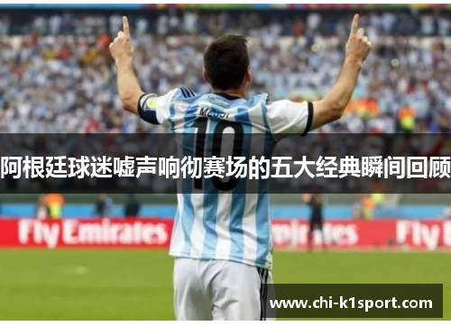 阿根廷球迷嘘声响彻赛场的五大经典瞬间回顾