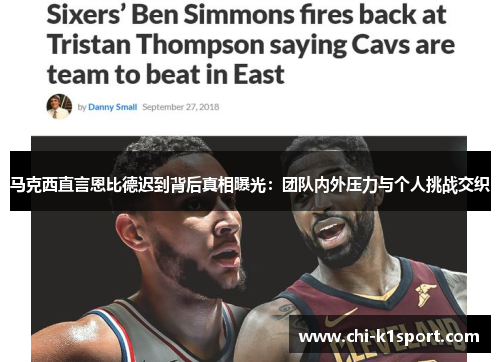 马克西直言恩比德迟到背后真相曝光:团队内外压力与个人挑战交织 马克西直言恩比德迟到背后真相曝光:团队内外压力与个人挑战交织