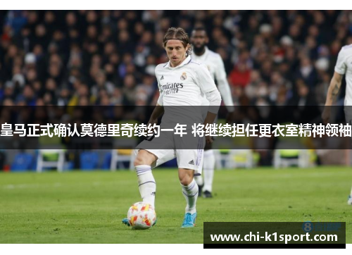 皇马正式确认莫德里奇续约一年 将继续担任更衣室精神领袖